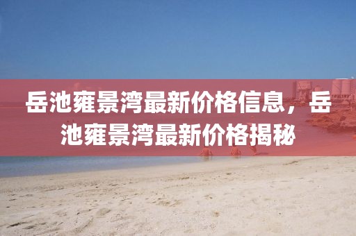 岳池雍景灣最新價格信息，岳池雍景灣最新價格揭秘