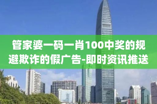 管家婆一碼一肖100中獎(jiǎng)的規(guī)避欺詐的假?gòu)V告-即時(shí)資訊推送