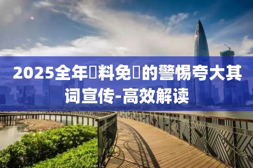 2025全年資料免費(fèi)的警惕夸大其詞宣傳-高效解讀