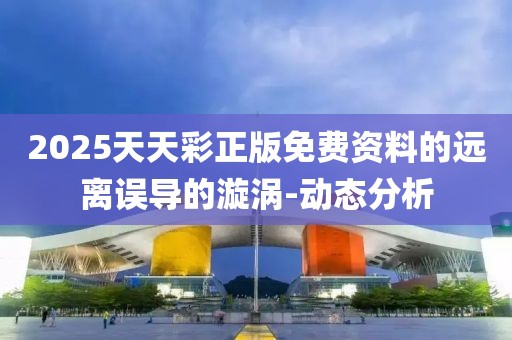 2025天天彩正版免費資料的遠離誤導(dǎo)的漩渦-動態(tài)分析