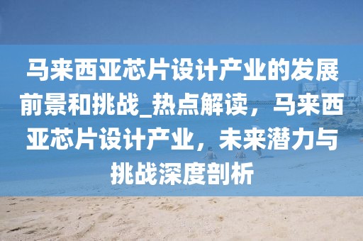 馬來(lái)西亞芯片設(shè)計(jì)產(chǎn)業(yè)的發(fā)展前景和挑戰(zhàn)_熱點(diǎn)解讀，馬來(lái)西亞芯片設(shè)計(jì)產(chǎn)業(yè)，未來(lái)潛力與挑戰(zhàn)深度剖析