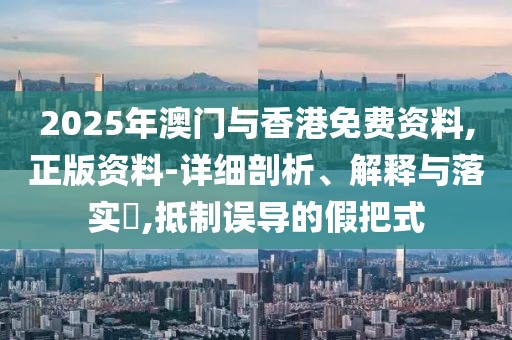 2025年澳門與香港免費(fèi)資料,正版資料-詳細(xì)剖析、解釋與落實(shí)?,抵制誤導(dǎo)的假把式