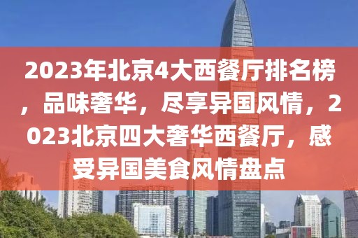 2023年北京4大西餐廳排名榜，品味奢華，盡享異國(guó)風(fēng)情，2023北京四大奢華西餐廳，感受異國(guó)美食風(fēng)情盤(pán)點(diǎn)
