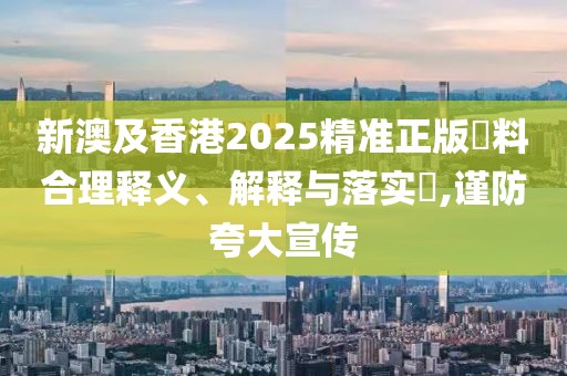 新澳及香港2025精準(zhǔn)正版資料合理釋義、解釋與落實?,謹(jǐn)防夸大宣傳