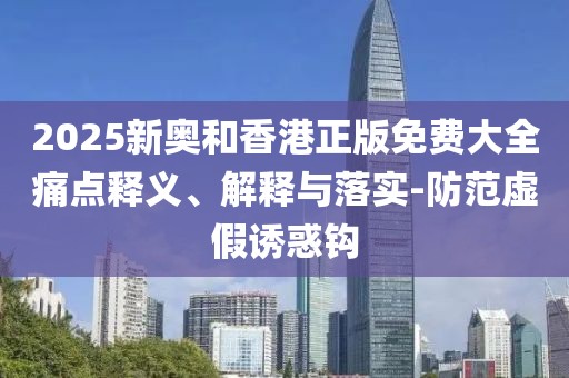 2025新奧和香港正版免費大全痛點釋義、解釋與落實-防范虛假誘惑鉤