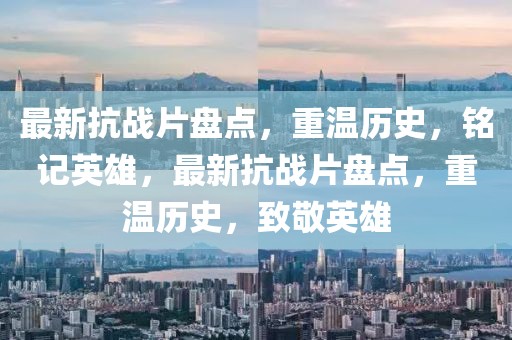 最新抗戰(zhàn)片盤點，重溫歷史，銘記英雄，最新抗戰(zhàn)片盤點，重溫歷史，致敬英雄