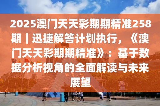2025澳門天天彩期期精準(zhǔn)258期｜迅捷解答計劃執(zhí)行，《澳門天天彩期期精準(zhǔn)》：基于數(shù)據(jù)分析視角的全面解讀與未來展望