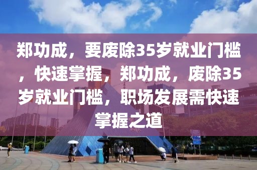 鄭功成，要廢除35歲就業(yè)門檻，快速掌握，鄭功成，廢除35歲就業(yè)門檻，職場發(fā)展需快速掌握之道