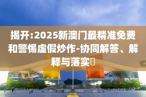 揭開:2025新澳門最精準(zhǔn)免費(fèi)和警惕虛假炒作-協(xié)同解答、解釋與落實(shí)?