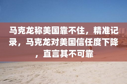 馬克龍稱美國(guó)靠不住，精準(zhǔn)記錄，馬克龍對(duì)美國(guó)信任度下降，直言其不可靠