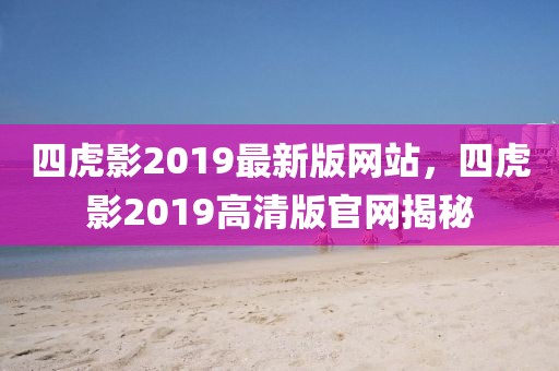 四虎影2019最新版網(wǎng)站，四虎影2019高清版官網(wǎng)揭秘