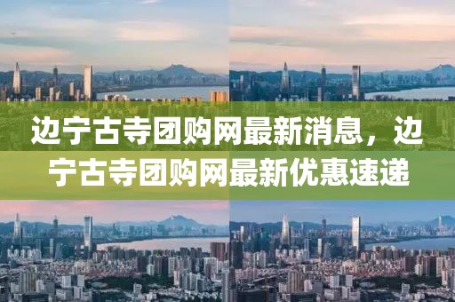 邊寧古寺團(tuán)購(gòu)網(wǎng)最新消息，邊寧古寺團(tuán)購(gòu)網(wǎng)最新優(yōu)惠速遞