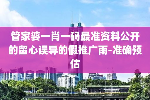 管家婆一肖一碼最準資料公開的留心誤導的假推廣雨-準確預估