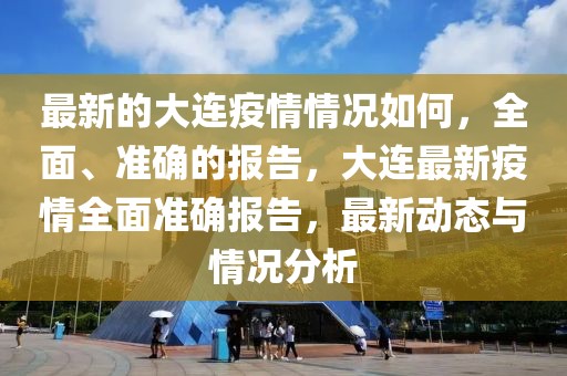 最新的大連疫情情況如何，全面、準確的報告，大連最新疫情全面準確報告，最新動態(tài)與情況分析