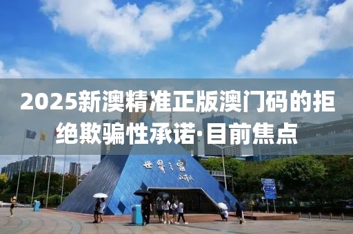 2025新澳精準(zhǔn)正版澳門碼的拒絕欺騙性承諾·目前焦點(diǎn)
