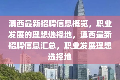 滇西最新招聘信息概覽，職業(yè)發(fā)展的理想選擇地，滇西最新招聘信息匯總，職業(yè)發(fā)展理想選擇地