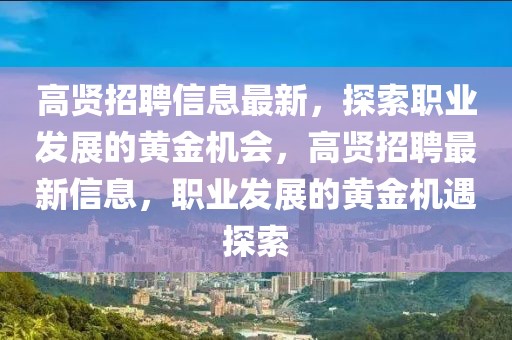 高賢招聘信息最新，探索職業(yè)發(fā)展的黃金機(jī)會(huì)，高賢招聘最新信息，職業(yè)發(fā)展的黃金機(jī)遇探索