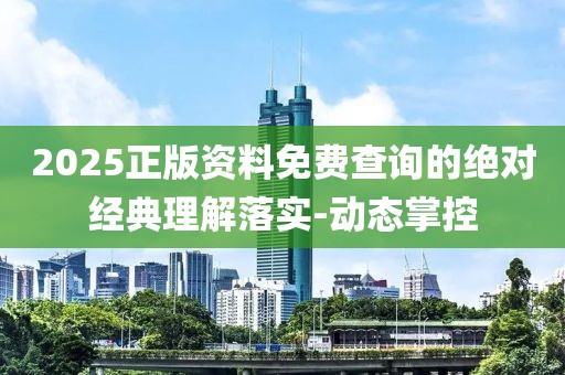 2025正版資料免費查詢的絕對經(jīng)典理解落實-動態(tài)掌控