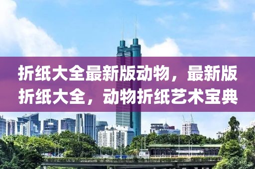 折紙大全最新版動物，最新版折紙大全，動物折紙藝術(shù)寶典