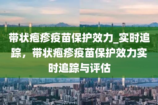 帶狀皰疹疫苗保護(hù)效力_實(shí)時(shí)追蹤，帶狀皰疹疫苗保護(hù)效力實(shí)時(shí)追蹤與評(píng)估