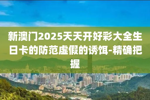 新澳門2025天天開好彩大全生日卡的防范虛假的誘餌-精確把握