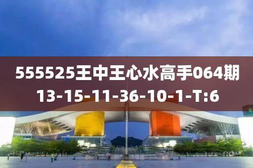 555525王中王心水高手064期13-15-11-36-10-1-T:6