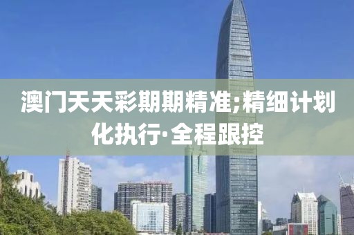 澳門天天彩期期精準(zhǔn);精細(xì)計(jì)劃化執(zhí)行·全程跟控