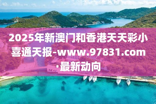 2025年新澳門和香港天天彩小喜通天報(bào)-www.97831.com·最新動(dòng)向