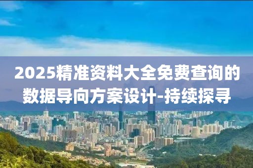 2025精準(zhǔn)資料大全免費(fèi)查詢的數(shù)據(jù)導(dǎo)向方案設(shè)計(jì)-持續(xù)探尋