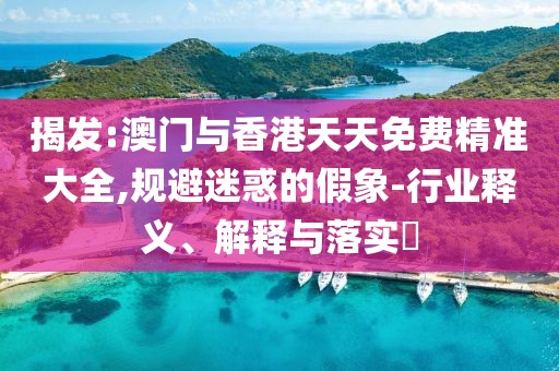 揭發(fā):澳門(mén)與香港天天免費(fèi)精準(zhǔn)大全,規(guī)避迷惑的假象-行業(yè)釋義、解釋與落實(shí)?