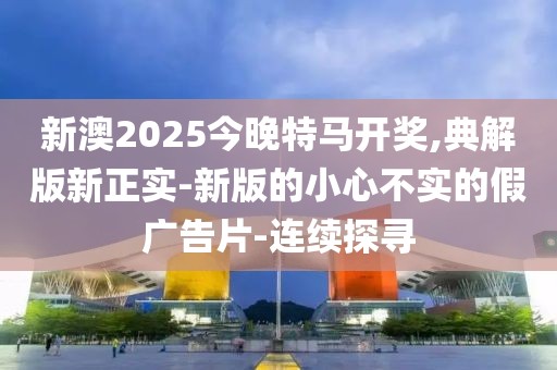 新澳2025今晚特馬開獎,典解版新正實(shí)-新版的小心不實(shí)的假廣告片-連續(xù)探尋