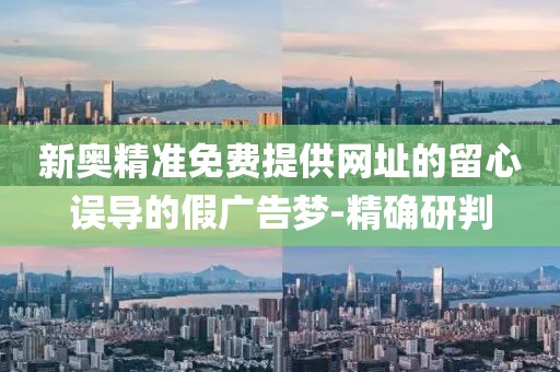 新奧精準(zhǔn)免費(fèi)提供網(wǎng)址的留心誤導(dǎo)的假?gòu)V告夢(mèng)-精確研判