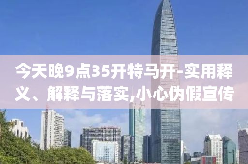 今天晚9點35開特馬開-實用釋義、解釋與落實,小心偽假宣傳