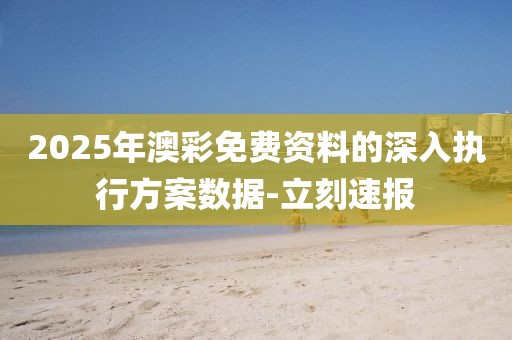 2025年澳彩免費(fèi)資料的深入執(zhí)行方案數(shù)據(jù)-立刻速報(bào)