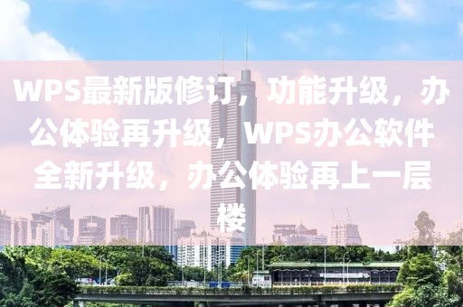 WPS最新版修訂，功能升級，辦公體驗再升級，WPS辦公軟件全新升級，辦公體驗再上一層樓
