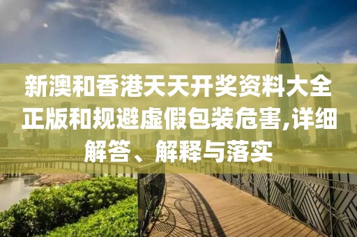 新澳和香港天天開獎(jiǎng)資料大全正版和規(guī)避虛假包裝危害,詳細(xì)解答、解釋與落實(shí)