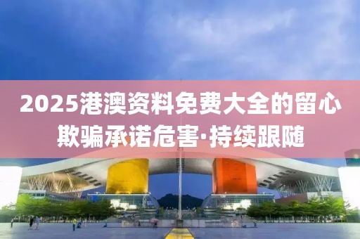 2025港澳資料免費(fèi)大全的留心欺騙承諾危害·持續(xù)跟隨