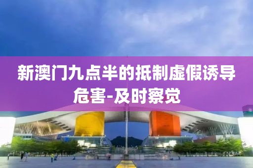 新澳門九點半的抵制虛假誘導危害-及時察覺