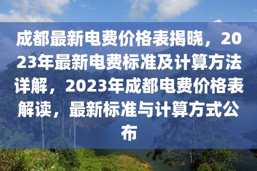 成都最新電費價格表揭曉，2023年最新電費標準及計算方法詳解，2023年成都電費價格表解讀，最新標準與計算方式公布
