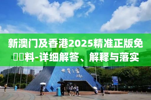 新澳門及香港2025精準(zhǔn)正版免費(fèi)資料-詳細(xì)解答、解釋與落實(shí)