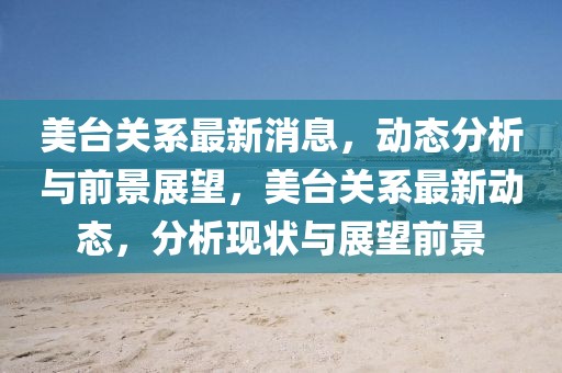 美臺關(guān)系最新消息，動態(tài)分析與前景展望，美臺關(guān)系最新動態(tài)，分析現(xiàn)狀與展望前景