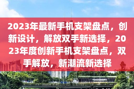 2023年最新手機支架盤點，創(chuàng)新設(shè)計，解放雙手新選擇，2023年度創(chuàng)新手機支架盤點，雙手解放，新潮流新選擇