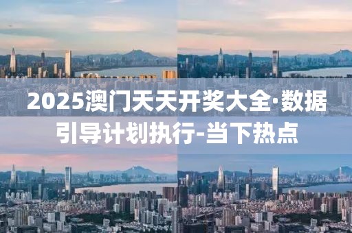 2025澳門天天開獎大全·數(shù)據(jù)引導(dǎo)計劃執(zhí)行-當(dāng)下熱點