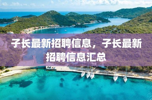 子長(zhǎng)最新招聘信息，子長(zhǎng)最新招聘信息匯總