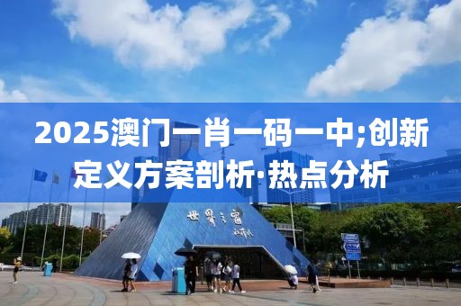 2025澳門(mén)一肖一碼一中;創(chuàng)新定義方案剖析·熱點(diǎn)分析
