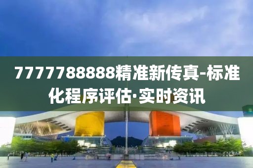 7777788888精準(zhǔn)新傳真-標(biāo)準(zhǔn)化程序評(píng)估·實(shí)時(shí)資訊