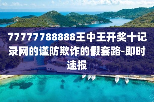 77777788888王中王開獎十記錄網(wǎng)的謹(jǐn)防欺詐的假套路-即時速報(bào)