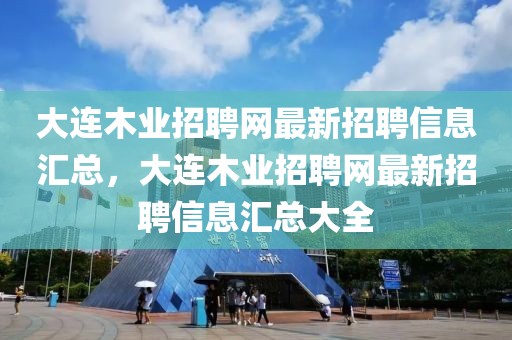 大連木業(yè)招聘網(wǎng)最新招聘信息匯總，大連木業(yè)招聘網(wǎng)最新招聘信息匯總大全