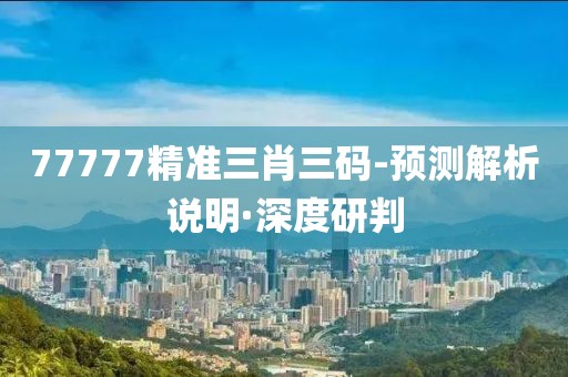 77777精準(zhǔn)三肖三碼-預(yù)測(cè)解析說(shuō)明·深度研判