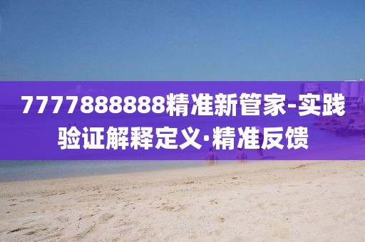 7777888888精準(zhǔn)新管家-實(shí)踐驗(yàn)證解釋定義·精準(zhǔn)反饋